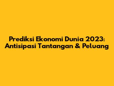 Prediksi Ekonomi Dunia 2023: Antisipasi Tantangan & Peluang