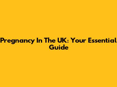 Pregnancy In The UK: Your Essential Guide