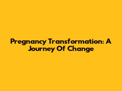 Pregnancy Transformation: A Journey Of Change