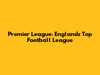 Premier League: England's Top Football League