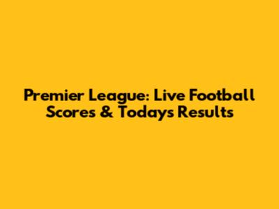 Premier League: Live Football Scores & Today's Results