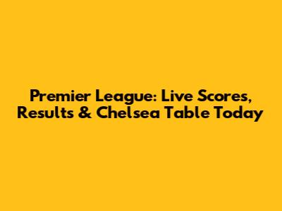 Premier League: Live Scores, Results & Chelsea Table Today