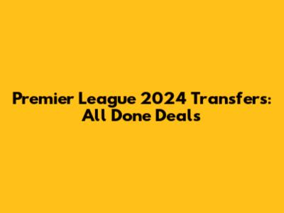 Premier League 2024 Transfers: All Done Deals