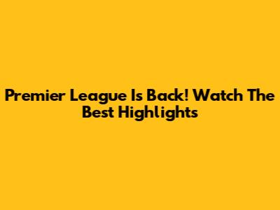 Premier League Is Back! Watch The Best Highlights