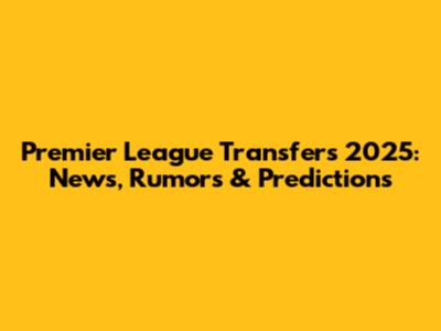 Premier League Transfers 2025: News, Rumors & Predictions