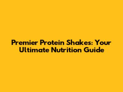 Premier Protein Shakes: Your Ultimate Nutrition Guide