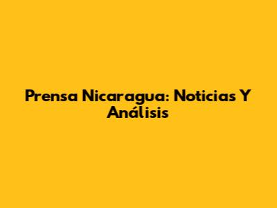 Prensa Nicaragua: Noticias Y Análisis