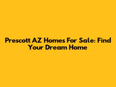 Prescott AZ Homes For Sale: Find Your Dream Home