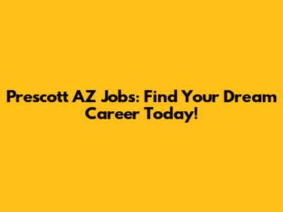 Prescott AZ Jobs: Find Your Dream Career Today!
