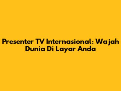 Presenter TV Internasional: Wajah Dunia Di Layar Anda