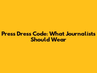 Press Dress Code: What Journalists Should Wear