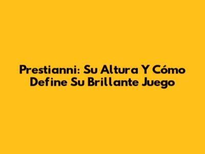 Prestianni: Su Altura Y Cómo Define Su Brillante Juego