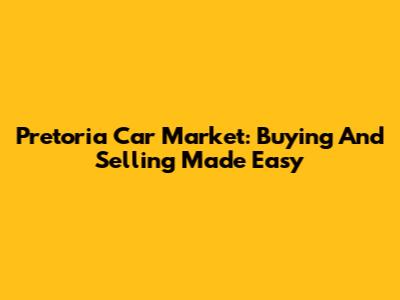 Pretoria Car Market: Buying And Selling Made Easy