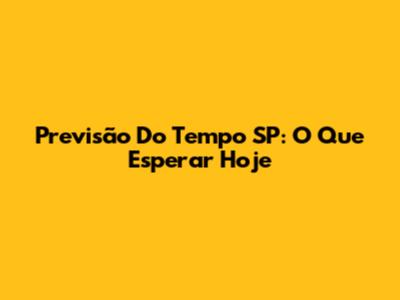 Previsão Do Tempo SP: O Que Esperar Hoje