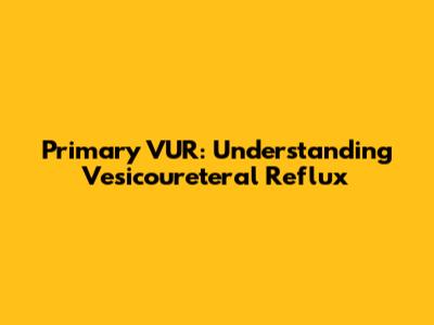 Primary VUR: Understanding Vesicoureteral Reflux