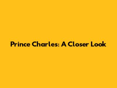 Prince Charles: A Closer Look