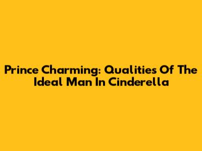 Prince Charming: Qualities Of The Ideal Man In Cinderella