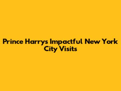Prince Harry's Impactful New York City Visits