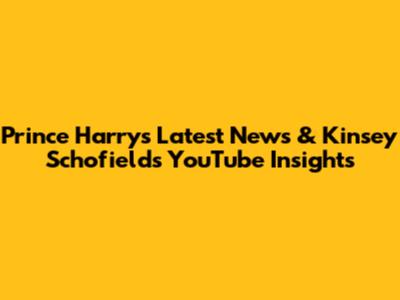 Prince Harry's Latest News & Kinsey Schofield's YouTube Insights