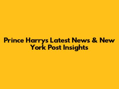 Prince Harry's Latest News & New York Post Insights