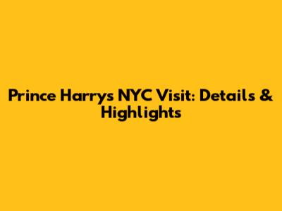 Prince Harry's NYC Visit: Details & Highlights