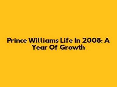 Prince William's Life In 2008: A Year Of Growth