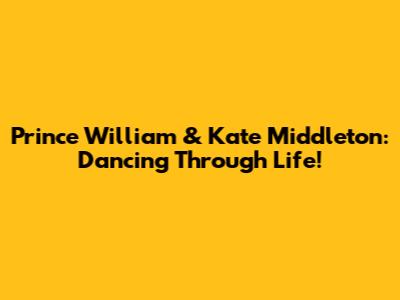 Prince William & Kate Middleton: Dancing Through Life!