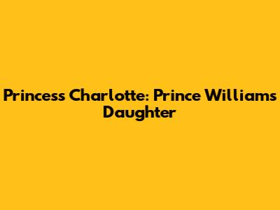 Princess Charlotte: Prince William's Daughter