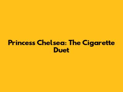 Princess Chelsea: The Cigarette Duet