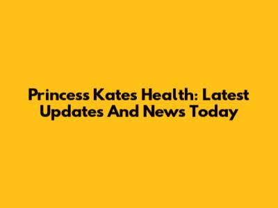 Princess Kate's Health: Latest Updates And News Today