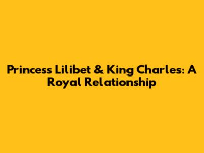 Princess Lilibet & King Charles: A Royal Relationship
