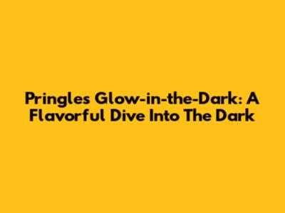 Pringles Glow-in-the-Dark: A Flavorful Dive Into The Dark