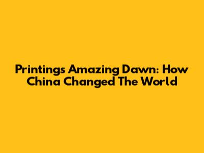 Printing's Amazing Dawn: How China Changed The World