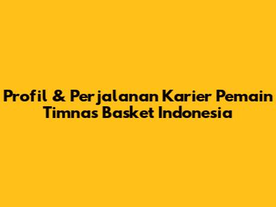 Profil & Perjalanan Karier Pemain Timnas Basket Indonesia