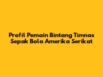 Profil Pemain Bintang Timnas Sepak Bola Amerika Serikat