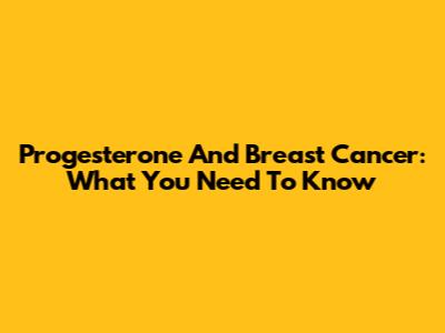 Progesterone And Breast Cancer: What You Need To Know