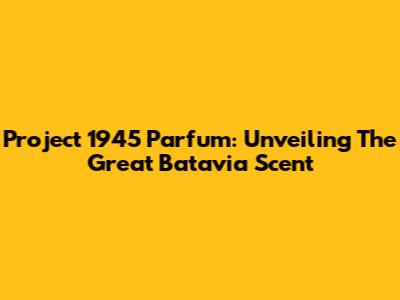Project 1945 Parfum: Unveiling The Great Batavia Scent