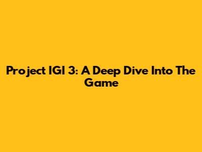 Project IGI 3: A Deep Dive Into The Game