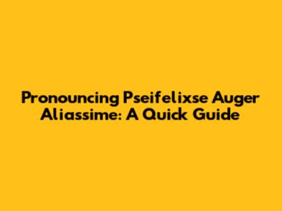 Pronouncing Pseifelixse Auger Aliassime: A Quick Guide
