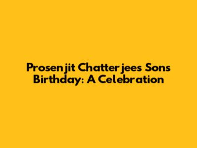 Prosenjit Chatterjee's Son's Birthday: A Celebration