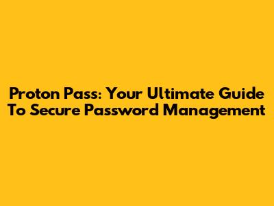 Proton Pass: Your Ultimate Guide To Secure Password Management