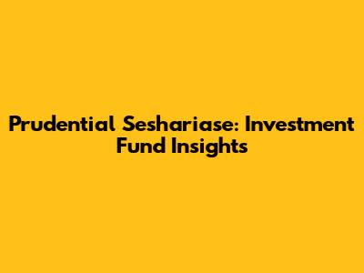 Prudential Seshariase: Investment Fund Insights
