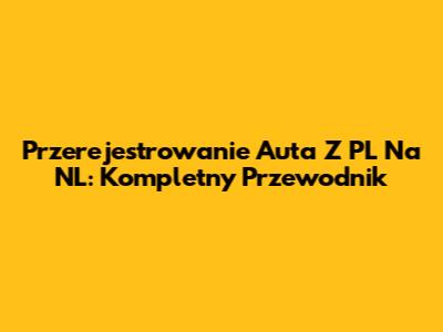 Przerejestrowanie Auta Z PL Na NL: Kompletny Przewodnik
