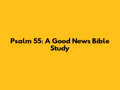Psalm 55: A Good News Bible Study
