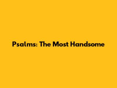 Psalms: The Most Handsome