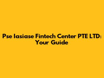 Pse Iasiase Fintech Center PTE LTD: Your Guide