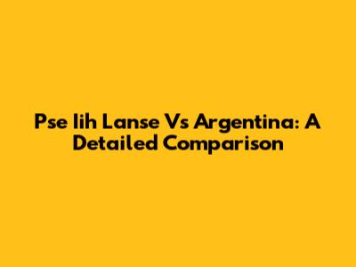 Pse Iih Lanse Vs Argentina: A Detailed Comparison