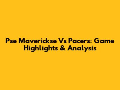 Pse Maverickse Vs Pacers: Game Highlights & Analysis