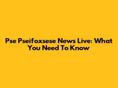 Pse Pseifoxsese News Live: What You Need To Know