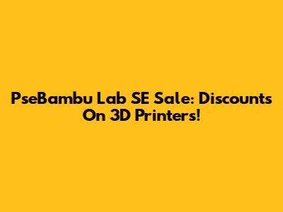 PseBambu Lab SE Sale: Discounts On 3D Printers!